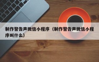 新乡制作警告声微信小程序（制作警告声微信小程序叫什么）