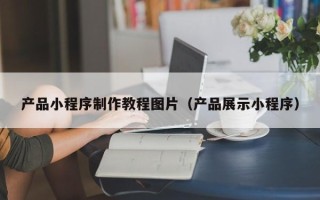 新乡产品小程序制作教程图片（产品展示小程序）