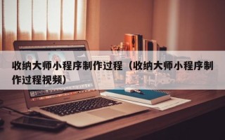 新乡收纳大师小程序制作过程（收纳大师小程序制作过程视频）