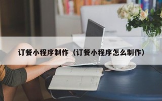 新乡订餐小程序制作（订餐小程序怎么制作）
