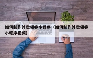 新乡如何制作外卖领券小程序（如何制作外卖领券小程序视频）