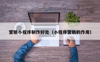 新乡营销小程序制作好处（小程序营销的作用）