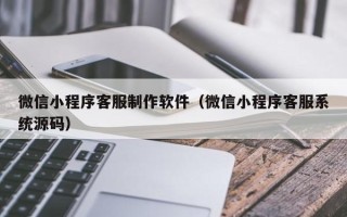 新乡微信小程序客服制作软件（微信小程序客服系统源码）
