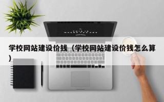 新乡学校网站建设价钱（学校网站建设价钱怎么算）