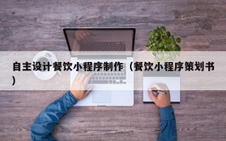 新乡自主设计餐饮小程序制作（餐饮小程序策划书）