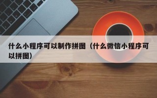 新乡什么小程序可以制作拼图（什么微信小程序可以拼图）