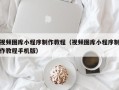 新乡视频图库小程序制作教程（视频图库小程序制作教程手机版）