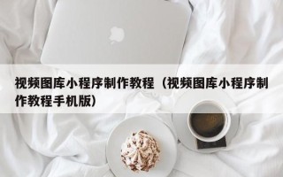 新乡视频图库小程序制作教程（视频图库小程序制作教程手机版）