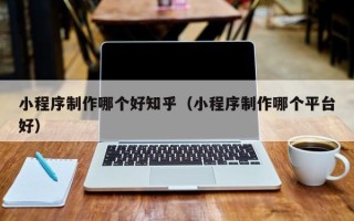新乡小程序制作哪个好知乎（小程序制作哪个平台好）