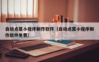 新乡自动点菜小程序制作软件（自动点菜小程序制作软件免费）