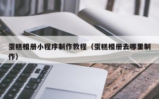 新乡蛋糕相册小程序制作教程（蛋糕相册去哪里制作）